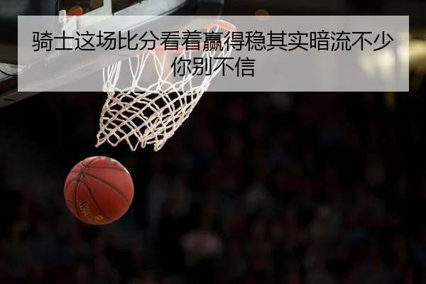 骑士这场比分看着赢得稳其实暗流不少你别不信