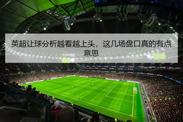 英超让球分析越看越上头，这几场盘口真的有点意思